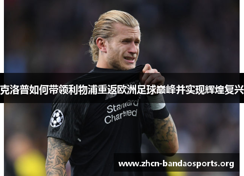 克洛普如何带领利物浦重返欧洲足球巅峰并实现辉煌复兴