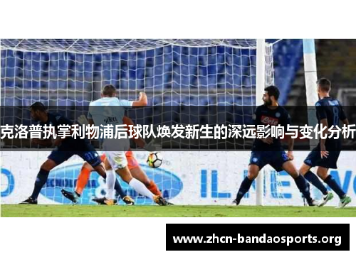 克洛普执掌利物浦后球队焕发新生的深远影响与变化分析