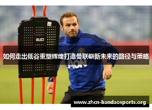 如何走出低谷重塑辉煌打造曼联崭新未来的路径与策略