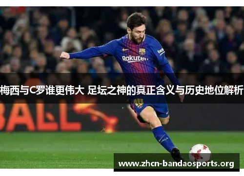 梅西与C罗谁更伟大 足坛之神的真正含义与历史地位解析