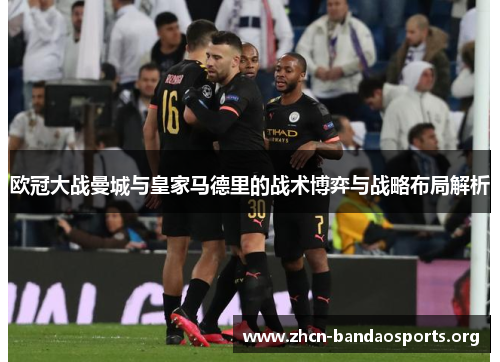 欧冠大战曼城与皇家马德里的战术博弈与战略布局解析