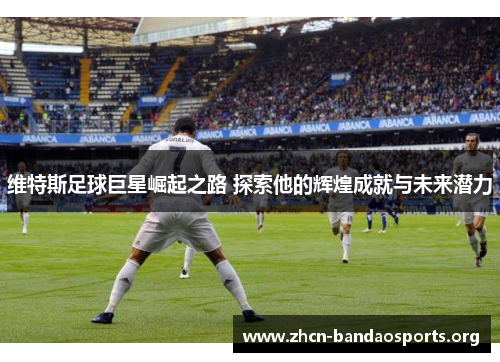 维特斯足球巨星崛起之路 探索他的辉煌成就与未来潜力