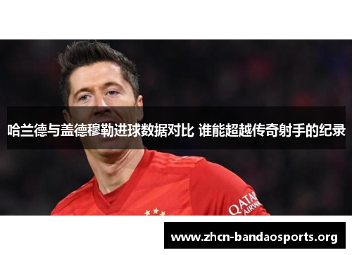 哈兰德与盖德穆勒进球数据对比 谁能超越传奇射手的纪录