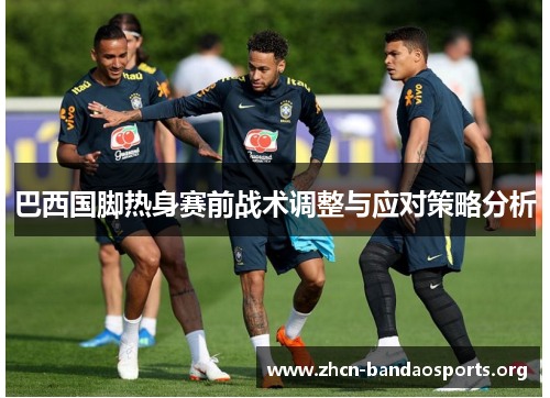 巴西国脚热身赛前战术调整与应对策略分析
