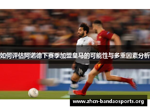 如何评估阿诺德下赛季加盟皇马的可能性与多重因素分析
