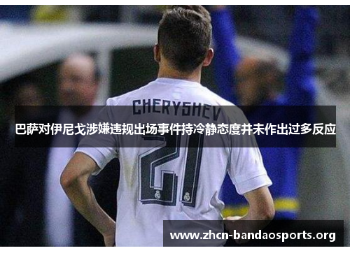 巴萨对伊尼戈涉嫌违规出场事件持冷静态度并未作出过多反应