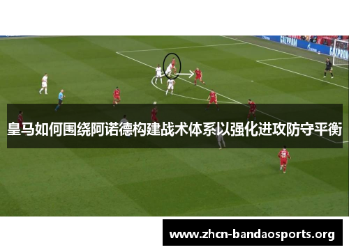 皇马如何围绕阿诺德构建战术体系以强化进攻防守平衡