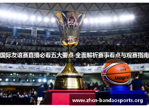 国际友谊赛直播必看五大要点 全面解析赛事看点与观赛指南