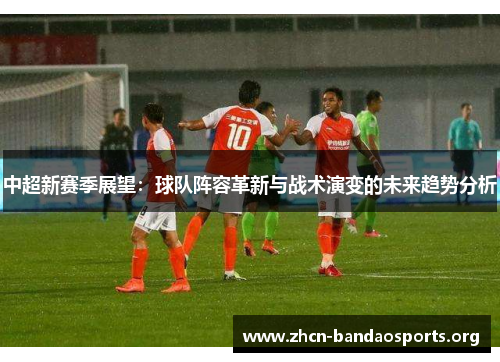 中超新赛季展望：球队阵容革新与战术演变的未来趋势分析