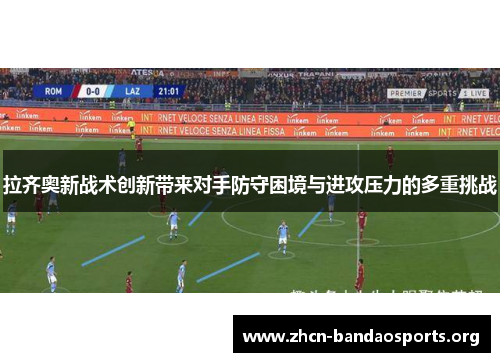 拉齐奥新战术创新带来对手防守困境与进攻压力的多重挑战