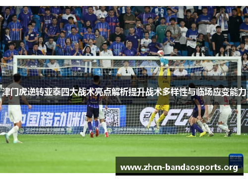津门虎逆转亚泰四大战术亮点解析提升战术多样性与临场应变能力
