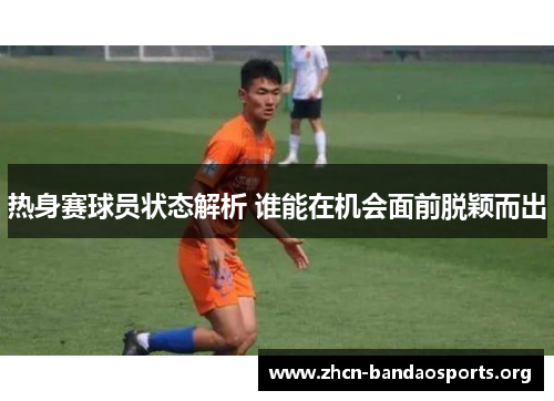 热身赛球员状态解析 谁能在机会面前脱颖而出