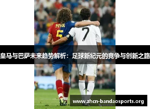皇马与巴萨未来趋势解析：足球新纪元的竞争与创新之路