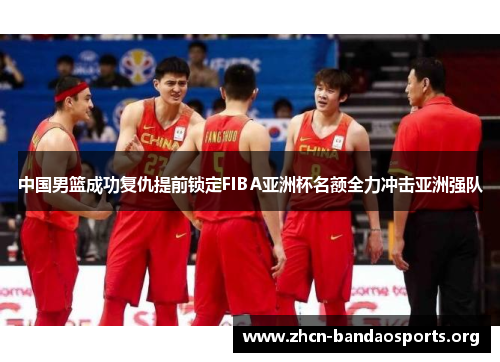 中国男篮成功复仇提前锁定FIBA亚洲杯名额全力冲击亚洲强队