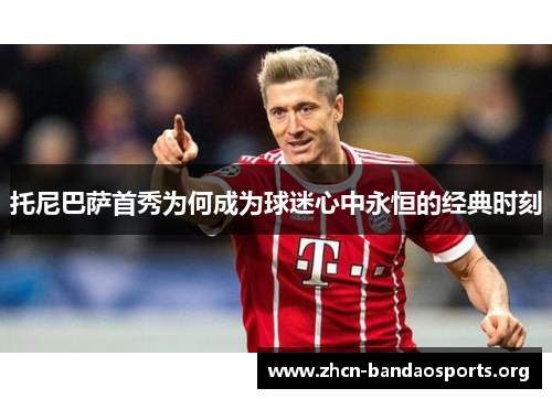 托尼巴萨首秀为何成为球迷心中永恒的经典时刻