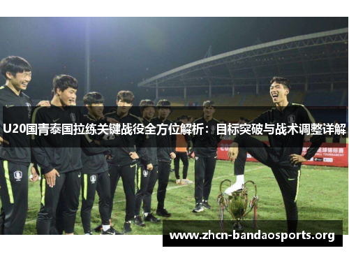 U20国青泰国拉练关键战役全方位解析：目标突破与战术调整详解
