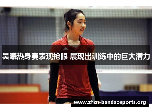 吴曦热身赛表现抢眼 展现出训练中的巨大潜力