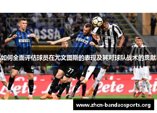 如何全面评估球员在尤文图斯的表现及其对球队战术的贡献