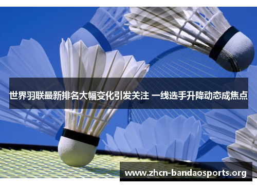 世界羽联最新排名大幅变化引发关注 一线选手升降动态成焦点