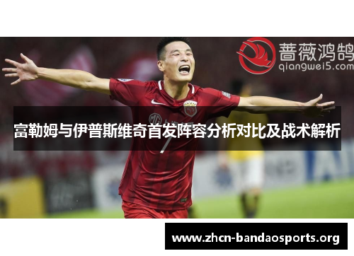 富勒姆与伊普斯维奇首发阵容分析对比及战术解析