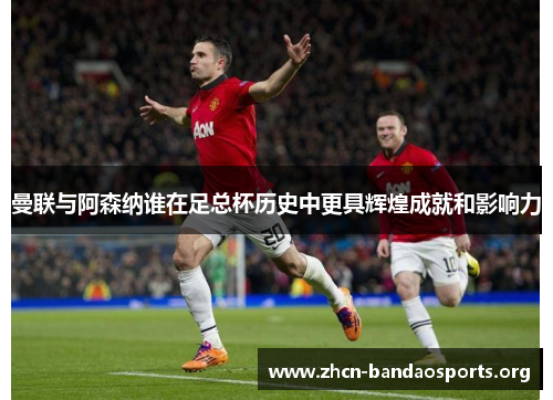 曼联与阿森纳谁在足总杯历史中更具辉煌成就和影响力