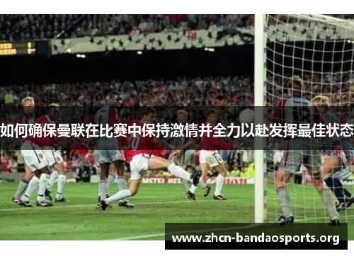 如何确保曼联在比赛中保持激情并全力以赴发挥最佳状态