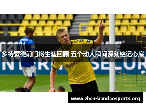 多特蒙德前门将生涯回顾 五个动人瞬间深刻铭记心底