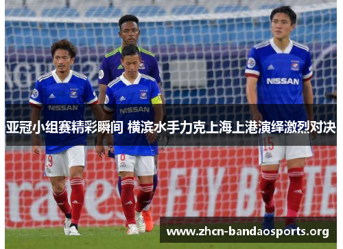 亚冠小组赛精彩瞬间 横滨水手力克上海上港演绎激烈对决