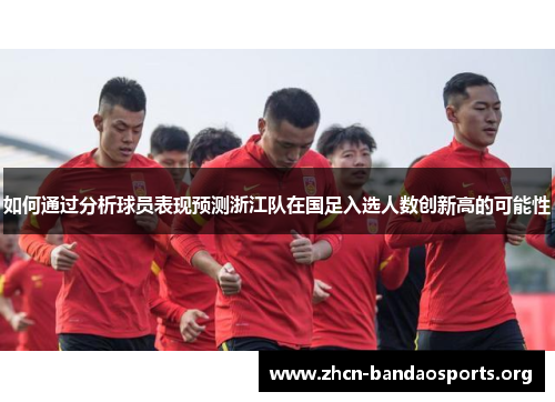 如何通过分析球员表现预测浙江队在国足入选人数创新高的可能性