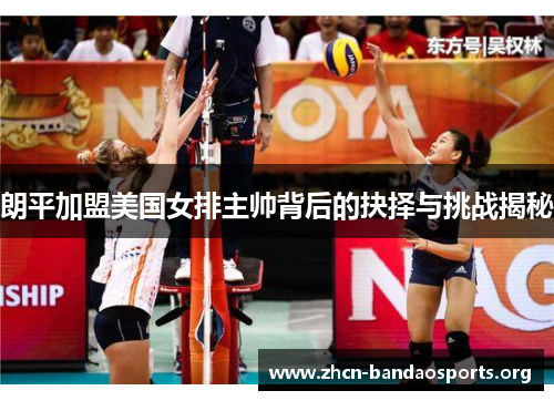 朗平加盟美国女排主帅背后的抉择与挑战揭秘