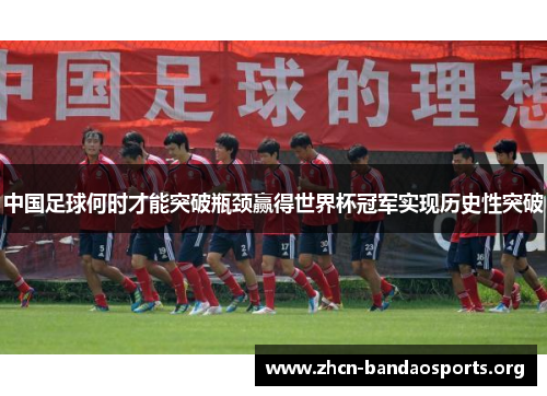 中国足球何时才能突破瓶颈赢得世界杯冠军实现历史性突破