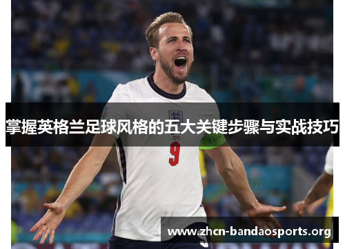 掌握英格兰足球风格的五大关键步骤与实战技巧