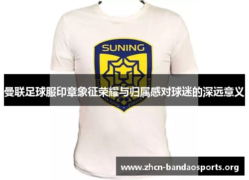曼联足球服印章象征荣耀与归属感对球迷的深远意义