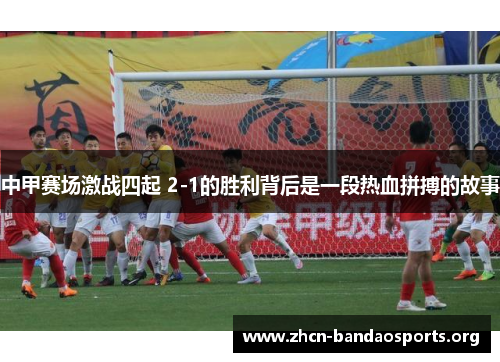 中甲赛场激战四起 2-1的胜利背后是一段热血拼搏的故事