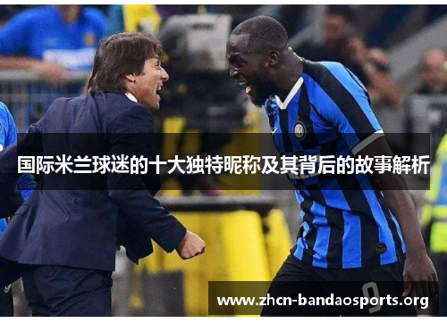 国际米兰球迷的十大独特昵称及其背后的故事解析
