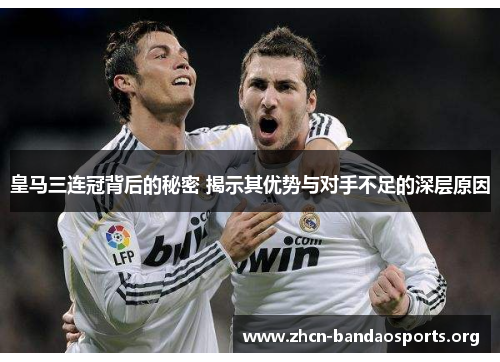 皇马三连冠背后的秘密 揭示其优势与对手不足的深层原因