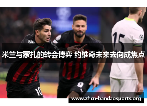 米兰与蒙扎的转会博弈 约维奇未来去向成焦点