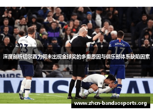 深度剖析切尔西为何未出现金球奖的多重原因与俱乐部体系缺陷因素