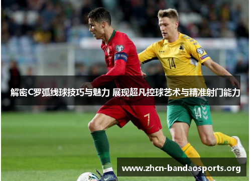 解密C罗弧线球技巧与魅力 展现超凡控球艺术与精准射门能力 解密C罗弧线球技巧与魅力 展现超凡控球艺术与精准射门能力