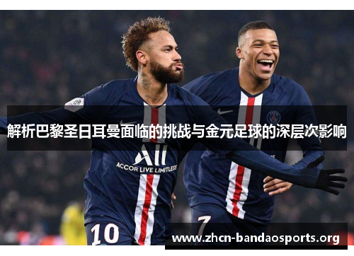解析巴黎圣日耳曼面临的挑战与金元足球的深层次影响 解析巴黎圣日耳曼面临的挑战与金元足球的深层次影响