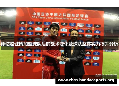 评估赵健博加盟球队后的战术变化及球队整体实力提升分析 评估赵健博加盟球队后的战术变化及球队整体实力提升分析