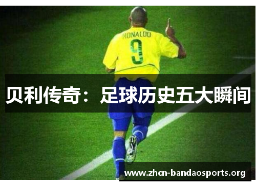 贝利传奇:足球历史五大瞬间 贝利传奇:足球历史五大瞬间