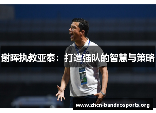 谢晖执教亚泰:打造强队的智慧与策略 谢晖执教亚泰:打造强队的智慧与策略