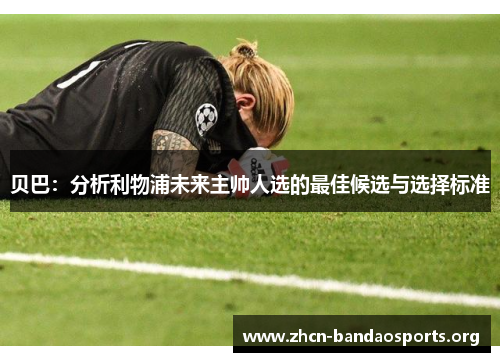 贝巴:分析利物浦未来主帅人选的最佳候选与选择标准 贝巴:分析利物浦未来主帅人选的最佳候选与选择标准