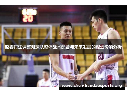 赵睿打法调整对球队整体战术配合与未来发展的深远影响分析 赵睿打法调整对球队整体战术配合与未来发展的深远影响分析