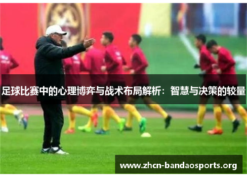 足球比赛中的心理博弈与战术布局解析:智慧与决策的较量 足球比赛中的心理博弈与战术布局解析:智慧与决策的较量