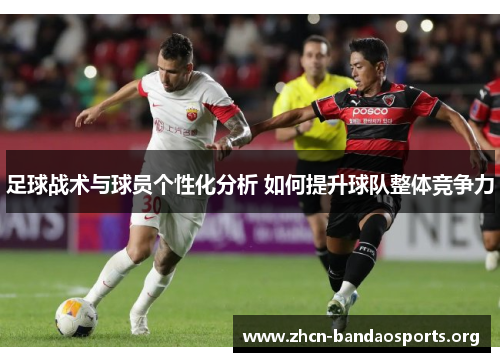 足球战术与球员个性化分析 如何提升球队整体竞争力 足球战术与球员个性化分析 如何提升球队整体竞争力