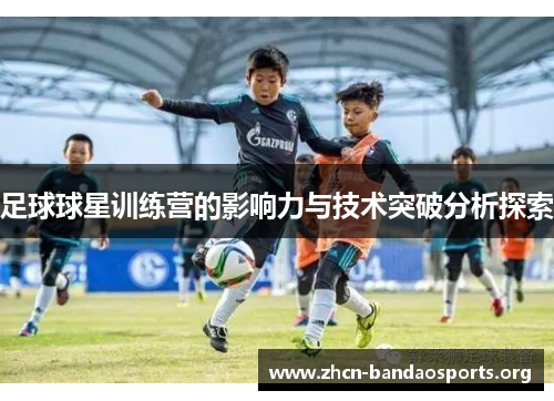 足球球星训练营的影响力与技术突破分析探索 足球球星训练营的影响力与技术突破分析探索
