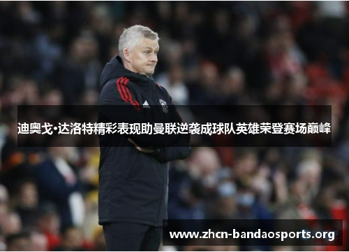 迪奥戈·达洛特精彩表现助曼联逆袭成球队英雄荣登赛场巅峰 迪奥戈·达洛特精彩表现助曼联逆袭成球队英雄荣登赛场巅峰