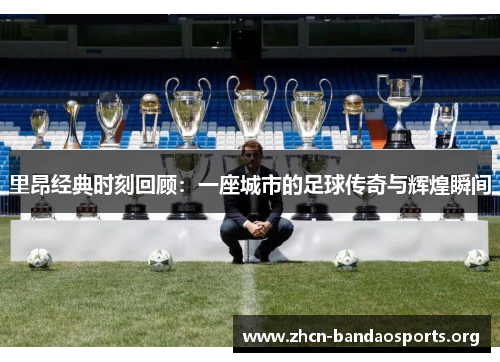 里昂经典时刻回顾:一座城市的足球传奇与辉煌瞬间 里昂经典时刻回顾:一座城市的足球传奇与辉煌瞬间